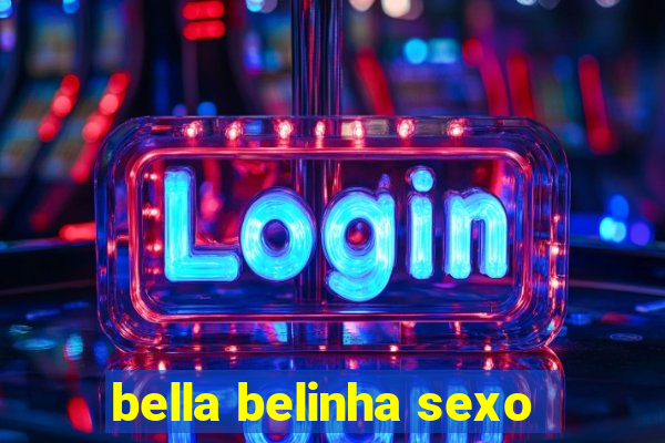 bella belinha sexo